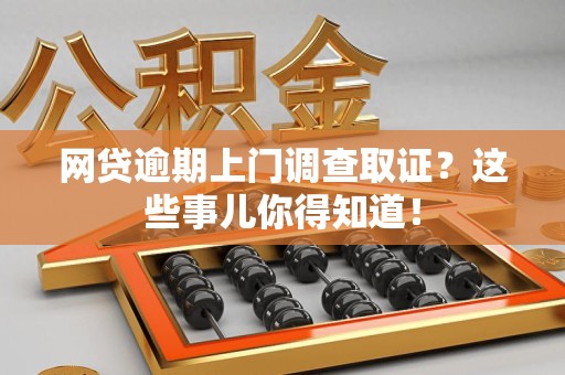 鹰潭网贷逾期上门调查取证？这些事儿你得知道！