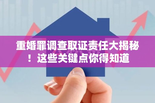 鹰潭重婚罪调查取证责任大揭秘！这些关键点你得知道