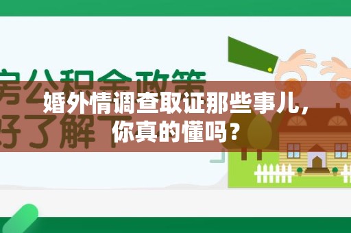 鹰潭婚外情调查取证那些事儿，你真的懂吗？