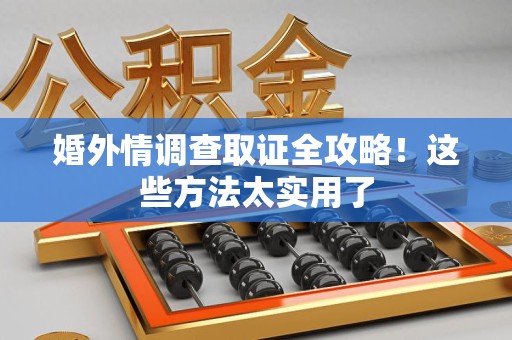鹰潭婚外情调查取证全攻略！这些方法太实用了