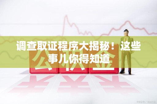 鹰潭调查取证程序大揭秘！这些事儿你得知道