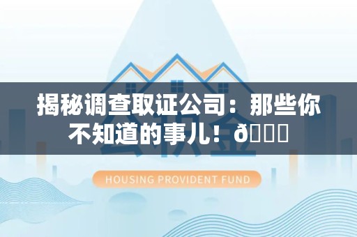 鹰潭揭秘调查取证公司：那些你不知道的事儿！😎
