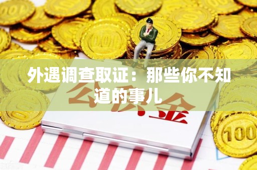 鹰潭外遇调查取证：那些你不知道的事儿