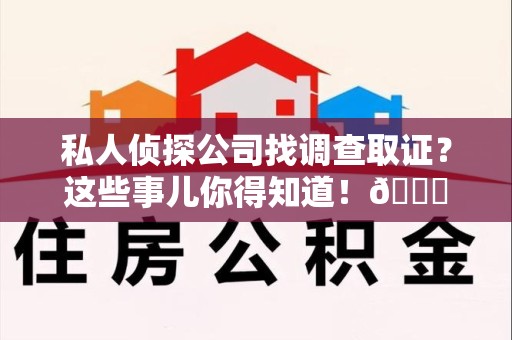鹰潭私人侦探公司找调查取证？这些事儿你得知道！😎
