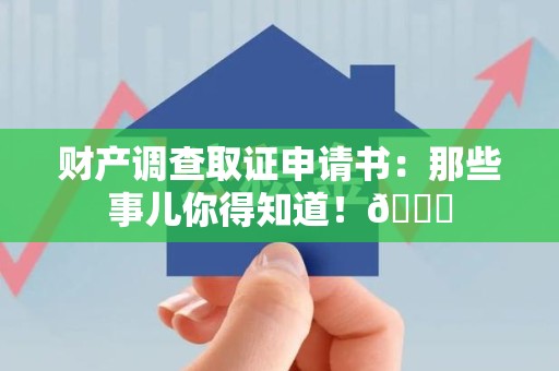 鹰潭财产调查取证申请书：那些事儿你得知道！😎