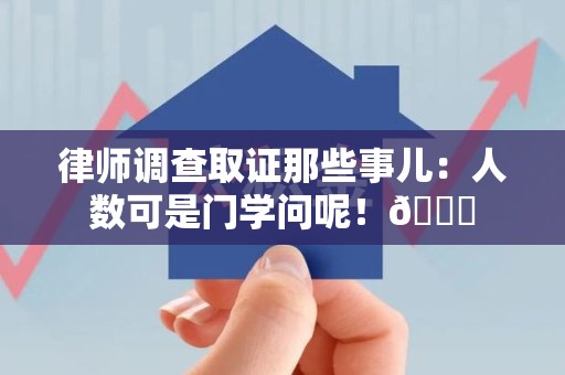 鹰潭律师调查取证那些事儿：人数可是门学问呢！😎