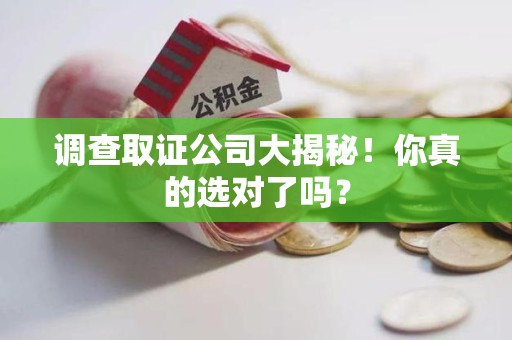 鹰潭调查取证公司大揭秘！你真的选对了吗？