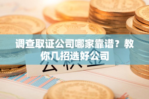 鹰潭调查取证公司哪家靠谱？教你几招选好公司