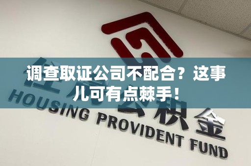 鹰潭调查取证公司不配合？这事儿可有点棘手！