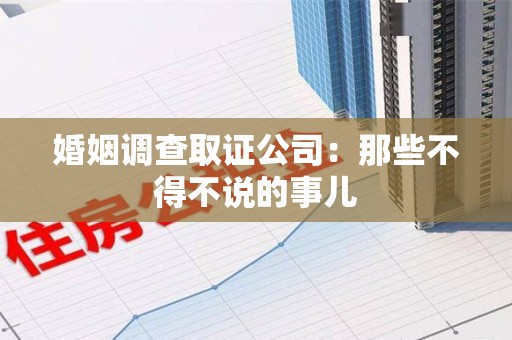 鹰潭婚姻调查取证公司：那些不得不说的事儿