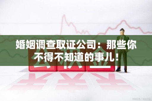 鹰潭婚姻调查取证公司：那些你不得不知道的事儿！