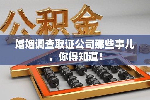 鹰潭婚姻调查取证公司那些事儿，你得知道！