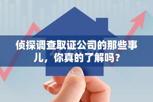 鹰潭侦探调查取证公司的那些事儿，你真的了解吗？