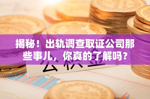 鹰潭揭秘！出轨调查取证公司那些事儿，你真的了解吗？
