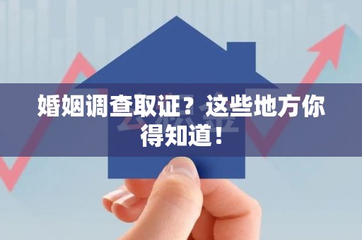 鹰潭婚姻调查取证?这些地方你得知道! 鹰潭婚姻调查取证?这些地方你得知道!