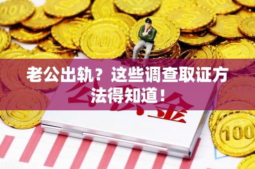 鹰潭老公出轨？这些调查取证方法得知道！