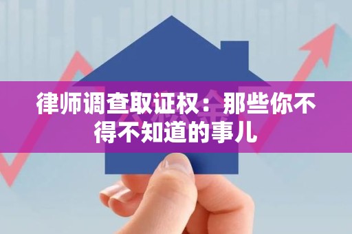 鹰潭律师调查取证权：那些你不得不知道的事儿