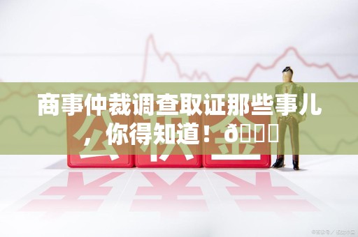 鹰潭商事仲裁调查取证那些事儿，你得知道！😎