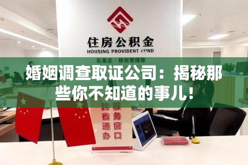 鹰潭婚姻调查取证公司：揭秘那些你不知道的事儿！