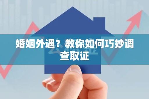 鹰潭婚姻外遇？教你如何巧妙调查取证