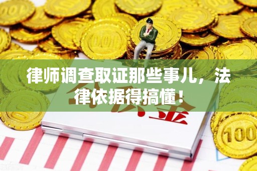 鹰潭律师调查取证那些事儿，法律依据得搞懂！
