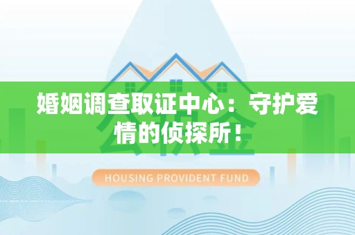 鹰潭婚姻调查取证中心：守护爱情的侦探所！