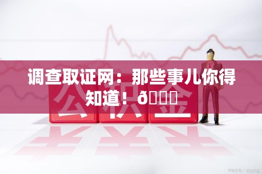 鹰潭调查取证网：那些事儿你得知道！😎