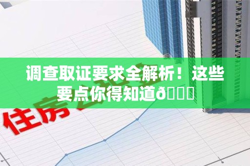 鹰潭调查取证要求全解析！这些要点你得知道😎
