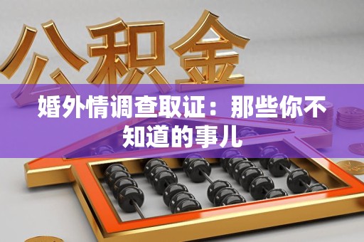 鹰潭婚外情调查取证：那些你不知道的事儿