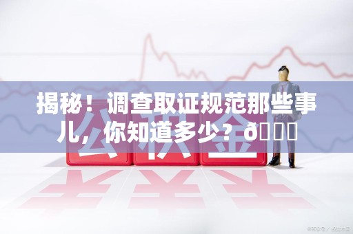 鹰潭揭秘！调查取证规范那些事儿，你知道多少？😎