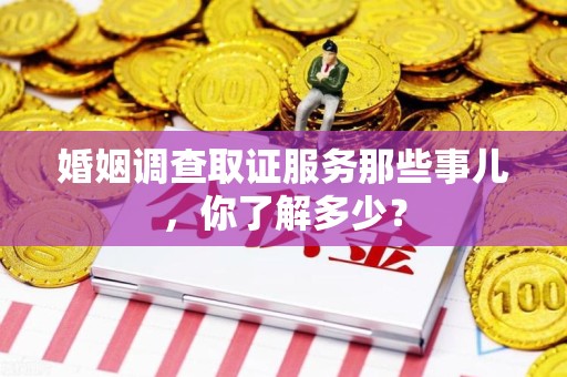 鹰潭婚姻调查取证服务那些事儿，你了解多少？