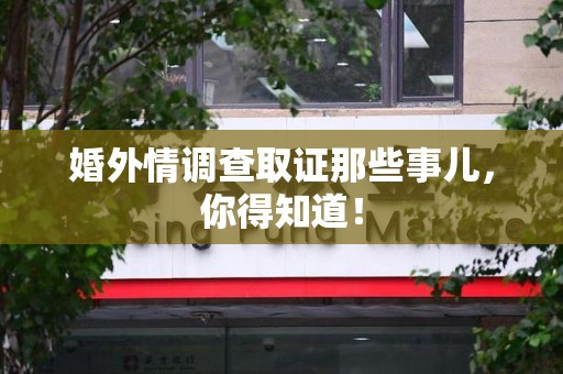 鹰潭婚外情调查取证那些事儿，你得知道！
