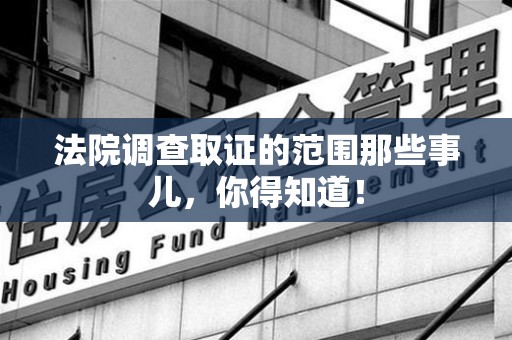 鹰潭法院调查取证的范围那些事儿，你得知道！