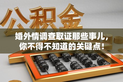 鹰潭婚外情调查取证那些事儿，你不得不知道的关键点！