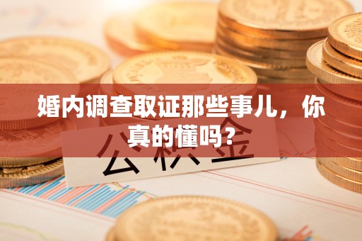 鹰潭婚内调查取证那些事儿，你真的懂吗？