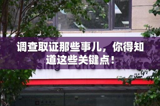 鹰潭调查取证那些事儿，你得知道这些关键点！