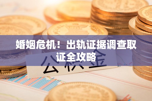 鹰潭婚姻危机！出轨证据调查取证全攻略