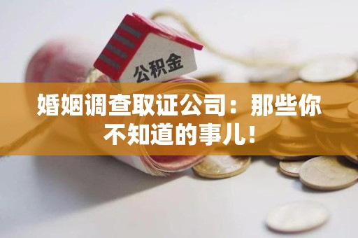 鹰潭婚姻调查取证公司：那些你不知道的事儿！