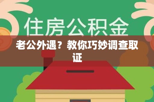 鹰潭老公外遇？教你巧妙调查取证