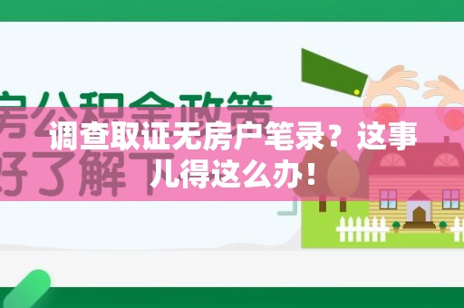 鹰潭调查取证无房户笔录？这事儿得这么办！