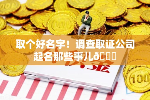 鹰潭取个好名字！调查取证公司起名那些事儿😎