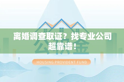 鹰潭离婚调查取证？找专业公司超靠谱！