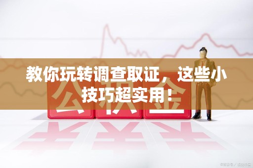 鹰潭教你玩转调查取证，这些小技巧超实用！