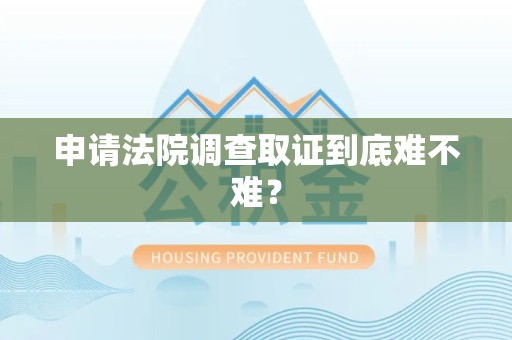 鹰潭申请法院调查取证到底难不难？