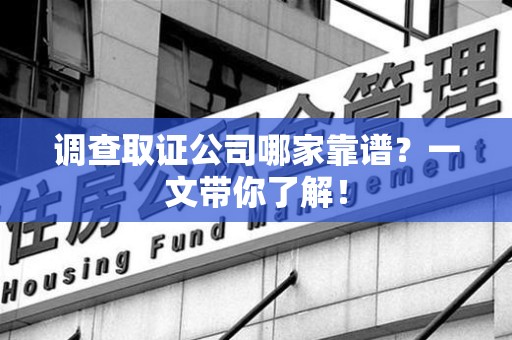 鹰潭调查取证公司哪家靠谱？一文带你了解！