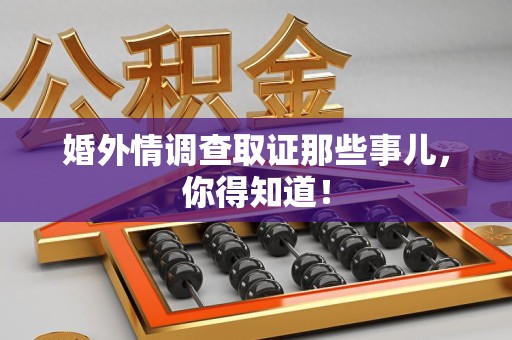 鹰潭婚外情调查取证那些事儿，你得知道！