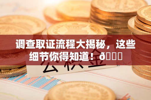 鹰潭调查取证流程大揭秘，这些细节你得知道！😎