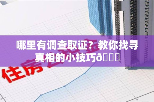 鹰潭哪里有调查取证？教你找寻真相的小技巧😎