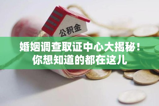 鹰潭婚姻调查取证中心大揭秘！你想知道的都在这儿