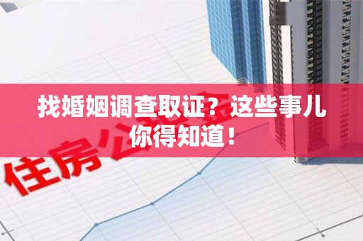 鹰潭找婚姻调查取证？这些事儿你得知道！